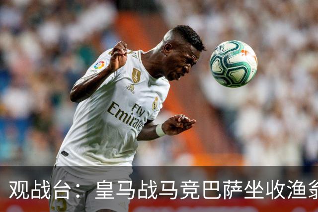 观战台：皇马战马竞巴萨坐收渔翁之利 阿森纳冲八连胜